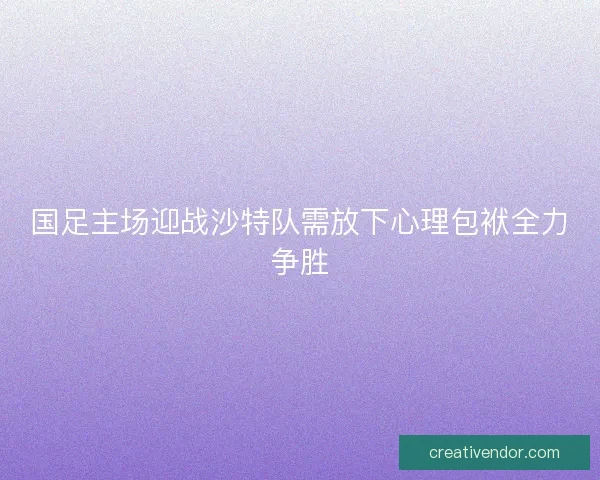 国足主场迎战沙特队需放下心理包袱全力争胜