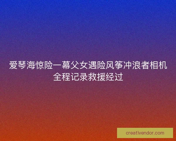 爱琴海惊险一幕父女遇险风筝冲浪者相机全程记录救援经过