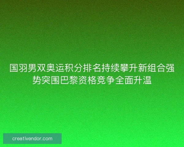 国羽男双奥运积分排名持续攀升新组合强势突围巴黎资格竞争全面升温 国羽男双奥运积分排名持续攀升新组合强势突围巴黎资格竞争全面升温