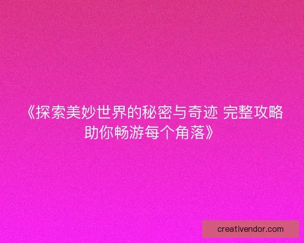《探索美妙世界的秘密与奇迹 完整攻略助你畅游每个角落》 《探索美妙世界的秘密与奇迹 完整攻略助你畅游每个角落》